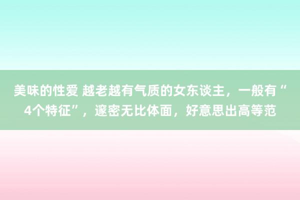 美味的性爱 越老越有气质的女东谈主，一般有“4个特征”，邃密无比体面，好意思出高等范