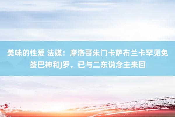 美味的性爱 法媒：摩洛哥朱门卡萨布兰卡罕见免签巴神和J罗，已与二东说念主来回