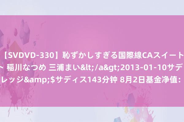 【SVDVD-330】恥ずかしすぎる国際線CAスイートクラス研修 Wキャスト 稲川なつめ 三浦まい</a>2013-01-10サディスティックヴィレッジ&$サディス143分钟 8月2日基金净值：交银蓝筹羼杂最新净值0.5327，跌1.33%