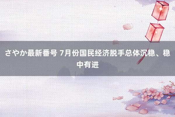さやか最新番号 7月份国民经济脱手总体沉稳、稳中有进