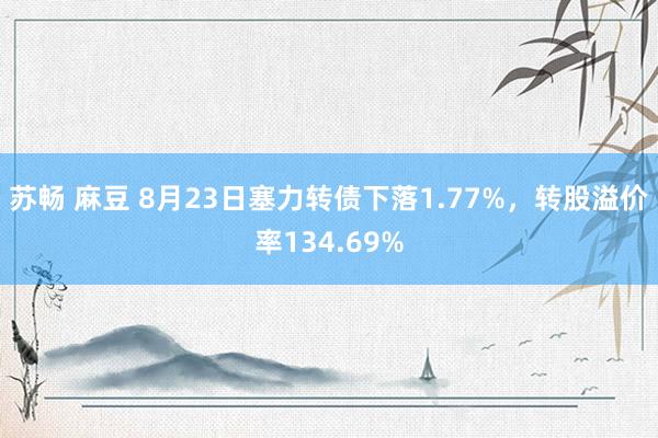 苏畅 麻豆 8月23日塞力转债下落1.77%，转股溢价率134.69%