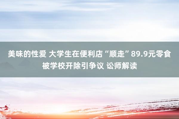 美味的性爱 大学生在便利店“顺走”89.9元零食被学校开除引争议 讼师解读