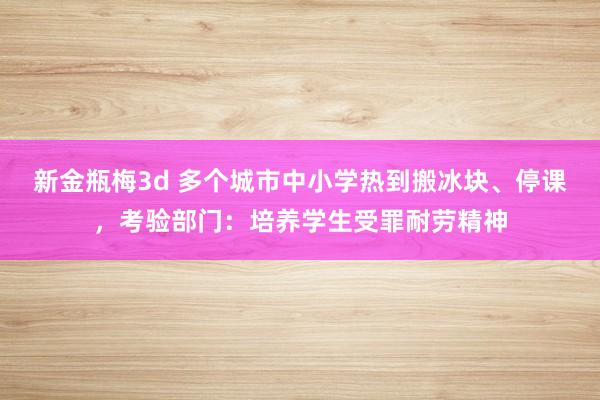新金瓶梅3d 多个城市中小学热到搬冰块、停课，考验部门：培养学生受罪耐劳精神