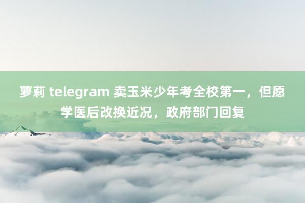 萝莉 telegram 卖玉米少年考全校第一，但愿学医后改换近况，政府部门回复