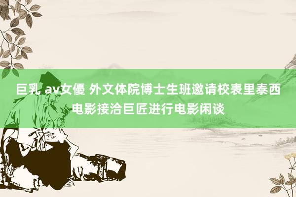 巨乳 av女優 外文体院博士生班邀请校表里泰西电影接洽巨匠进行电影闲谈