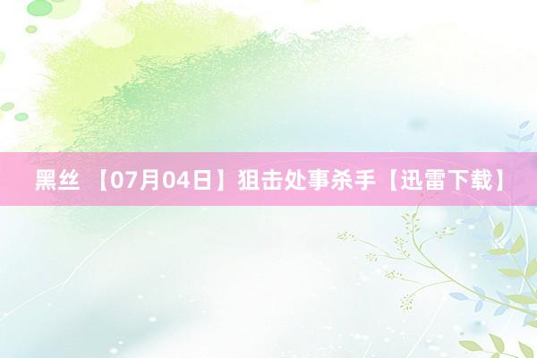 黑丝 【07月04日】狙击处事杀手【迅雷下载】