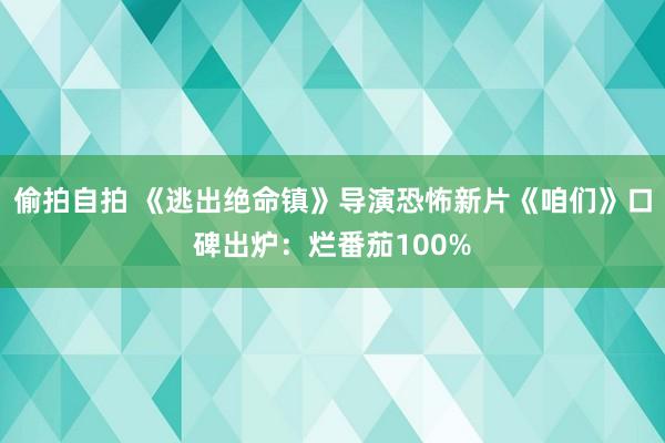 偷拍自拍 《逃出绝命镇》导演恐怖新片《咱们》口碑出炉：烂番茄100%