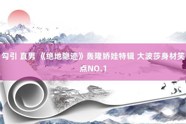 勾引 直男 《绝地隐迹》轰隆娇娃特辑 大波莎身材笑点NO.1