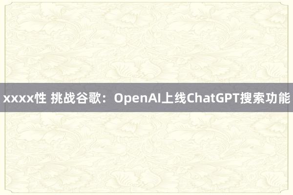 xxxx性 挑战谷歌：OpenAI上线ChatGPT搜索功能