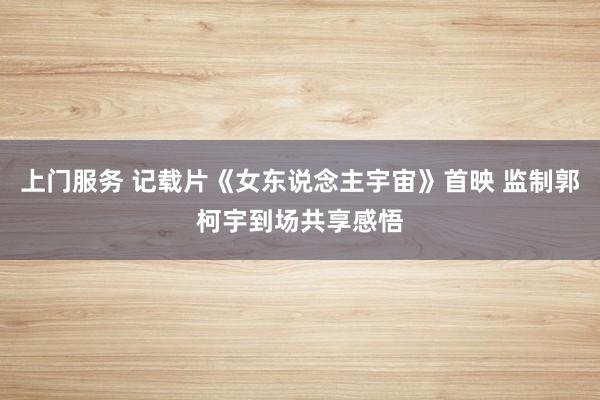 上门服务 记载片《女东说念主宇宙》首映 监制郭柯宇到场共享感悟