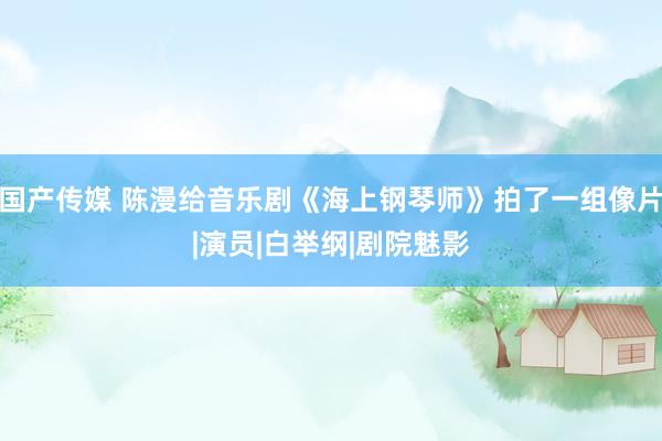 国产传媒 陈漫给音乐剧《海上钢琴师》拍了一组像片|演员|白举纲|剧院魅影