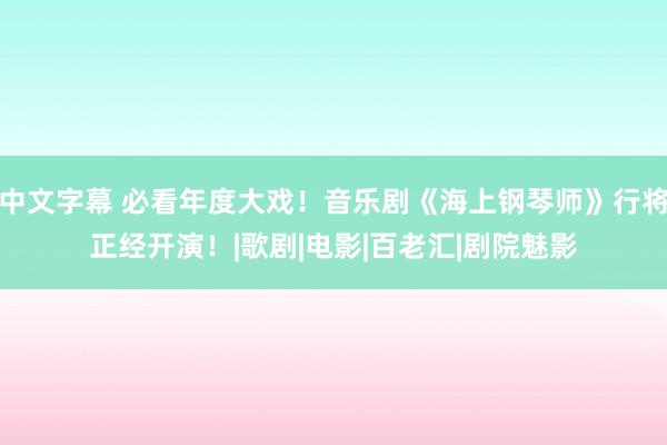 中文字幕 必看年度大戏！音乐剧《海上钢琴师》行将正经开演！|歌剧|电影|百老汇|剧院魅影