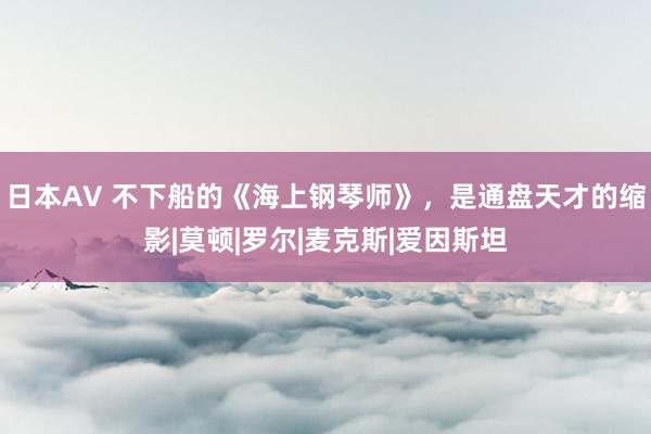 日本AV 不下船的《海上钢琴师》，是通盘天才的缩影|莫顿|罗尔|麦克斯|爱因斯坦