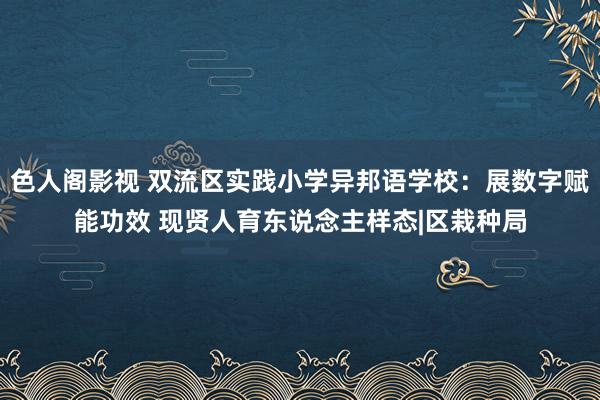 色人阁影视 双流区实践小学异邦语学校：展数字赋能功效 现贤人育东说念主样态|区栽种局