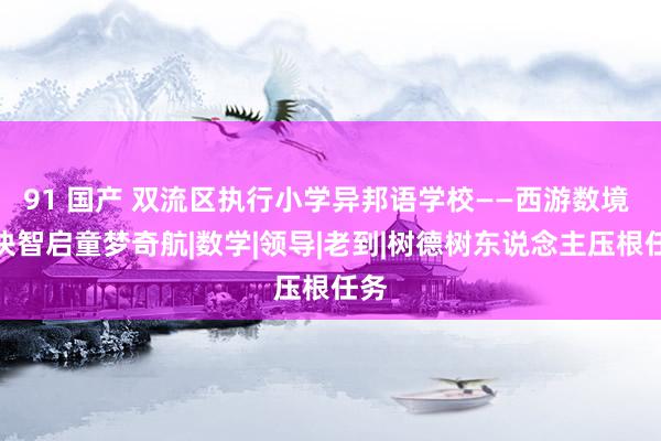 91 国产 双流区执行小学异邦语学校——西游数境 七诀智启童梦奇航|数学|领导|老到|树德树东说念主压根任务