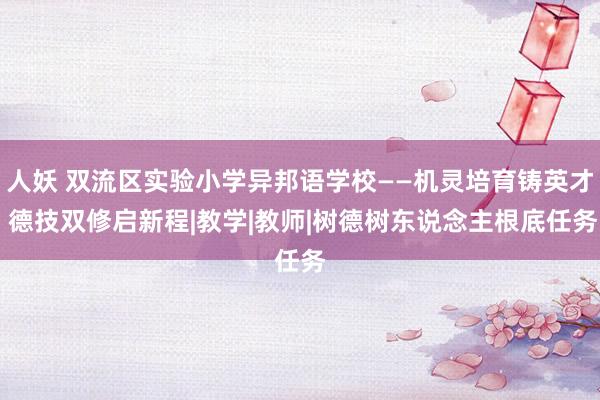 人妖 双流区实验小学异邦语学校——机灵培育铸英才 德技双修启新程|教学|教师|树德树东说念主根底任务