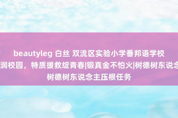 beautyleg 白丝 双流区实验小学番邦语学校——数字春风润校园，特质援救绽青春|锻真金不怕火|树德树东说念主压根任务