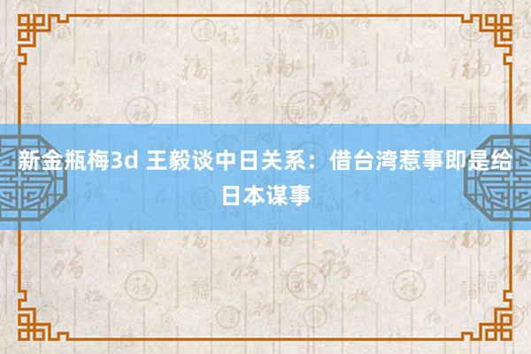 新金瓶梅3d 王毅谈中日关系：借台湾惹事即是给日本谋事