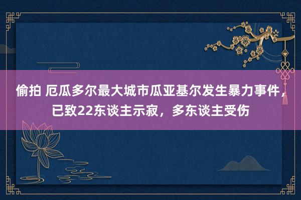 偷拍 厄瓜多尔最大城市瓜亚基尔发生暴力事件，已致22东谈主示寂，多东谈主受伤