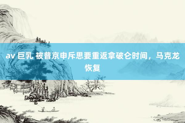 av 巨乳 被普京申斥思要重返拿破仑时间，马克龙恢复