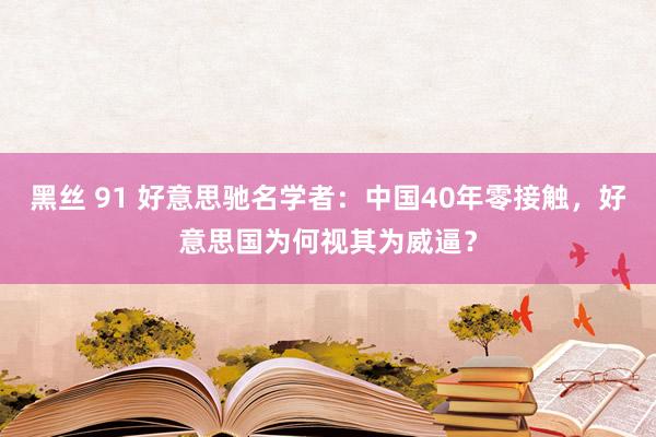 黑丝 91 好意思驰名学者：中国40年零接触，好意思国为何视其为威逼？