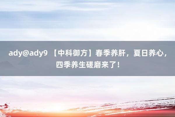 ady@ady9 【中科御方】春季养肝，夏日养心，四季养生磋磨来了！