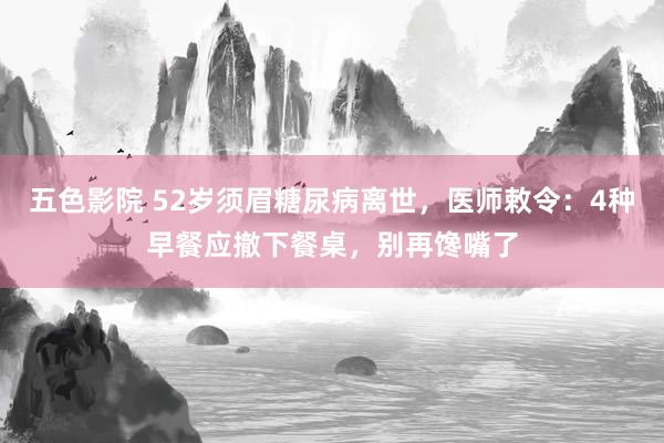 五色影院 52岁须眉糖尿病离世，医师敕令：4种早餐应撤下餐桌，别再馋嘴了