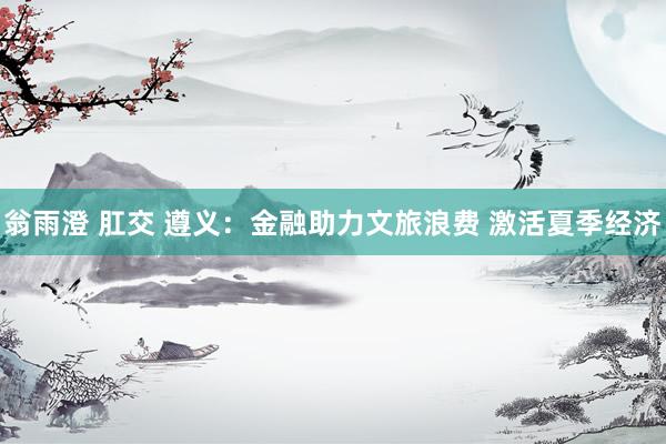 翁雨澄 肛交 遵义：金融助力文旅浪费 激活夏季经济
