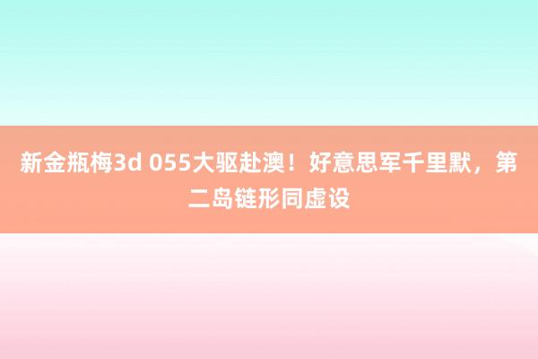 新金瓶梅3d 055大驱赴澳！好意思军千里默，第二岛链形同虚设