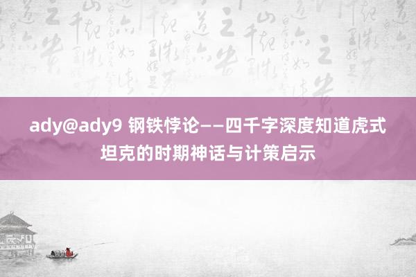 ady@ady9 钢铁悖论——四千字深度知道虎式坦克的时期神话与计策启示