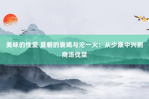美味的性爱 夏朝的衰竭与沦一火：从少康中兴到商汤伐桀