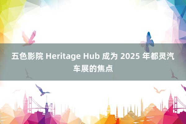 五色影院 Heritage Hub 成为 2025 年都灵汽车展的焦点