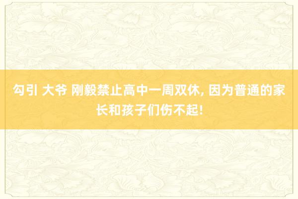 勾引 大爷 刚毅禁止高中一周双休， 因为普通的家长和孩子们伤不起!