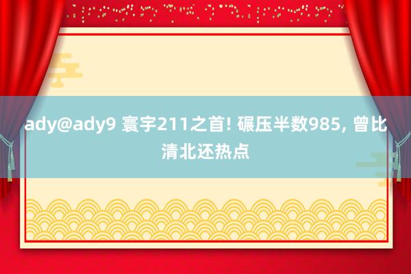 ady@ady9 寰宇211之首! 碾压半数985， 曾比清北还热点