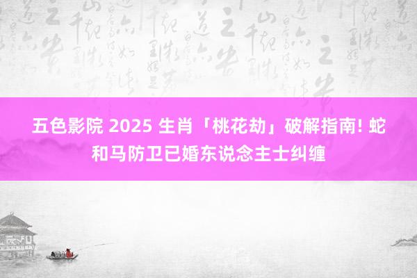 五色影院 2025 生肖「桃花劫」破解指南! 蛇和马防卫已婚东说念主士纠缠