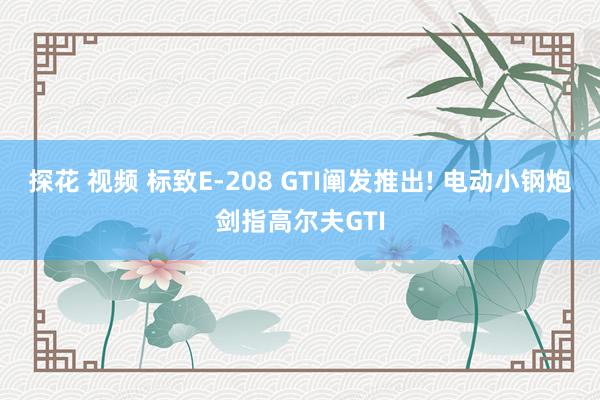 探花 视频 标致E-208 GTI阐发推出! 电动小钢炮剑指高尔夫GTI