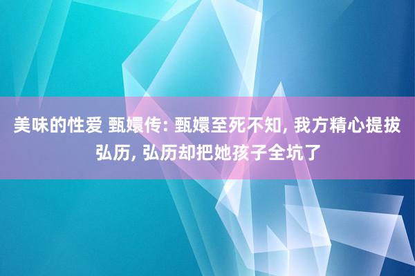 美味的性爱 甄嬛传: 甄嬛至死不知， 我方精心提拔弘历， 弘历却把她孩子全坑了