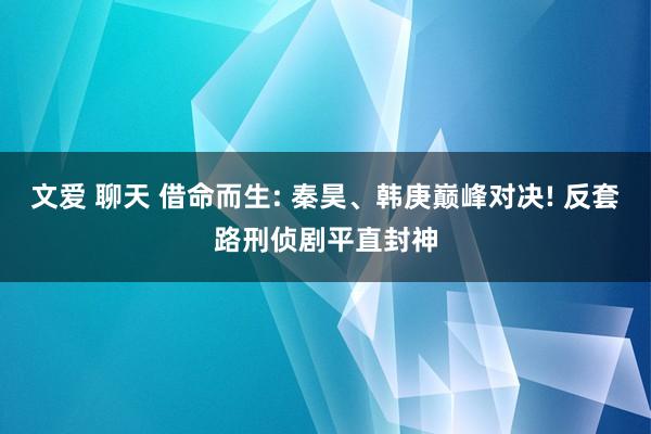 文爱 聊天 借命而生: 秦昊、韩庚巅峰对决! 反套路刑侦剧平直封神