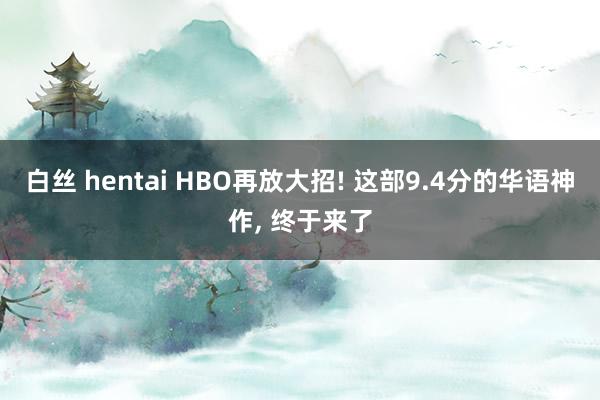 白丝 hentai HBO再放大招! 这部9.4分的华语神作， 终于来了
