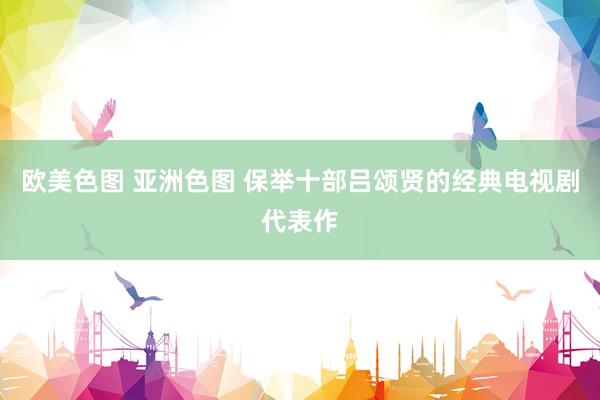 欧美色图 亚洲色图 保举十部吕颂贤的经典电视剧代表作