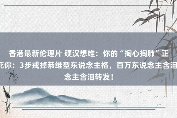香港最新伦理片 硬汉想维：你的“掏心掏肺”正在杀死你：3步戒掉恭维型东说念主格，百万东说念主含泪转发！