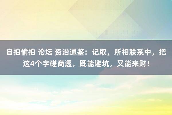 自拍偷拍 论坛 资治通鉴：记取，所相联系中，把这4个字磋商透，既能避坑，又能来财！