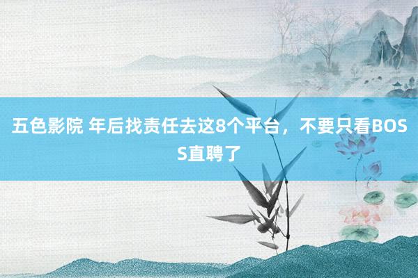 五色影院 年后找责任去这8个平台，不要只看BOSS直聘了