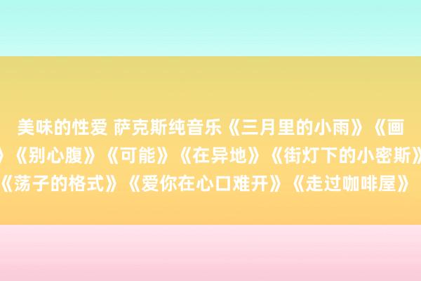 美味的性爱 萨克斯纯音乐《三月里的小雨》《画你》《等你等了那么久》《别心腹》《可能》《在异地》《街灯下的小密斯》《荡子的格式》《爱你在心口难开》《走过咖啡屋》《舞女泪》《外婆的澎湖湾》