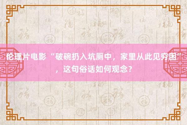 伦理片电影 “破碗扔入坑厕中，家里从此见穷困”，这句俗话如何观念？
