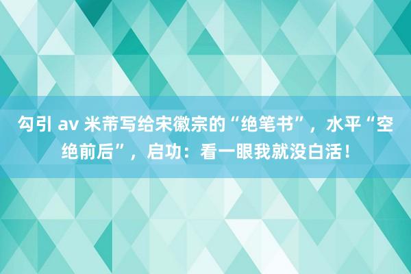 勾引 av 米芾写给宋徽宗的“绝笔书”，水平“空绝前后”，启功：看一眼我就没白活！