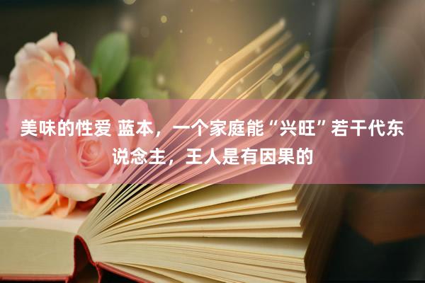 美味的性爱 蓝本，一个家庭能“兴旺”若干代东说念主，王人是有因果的