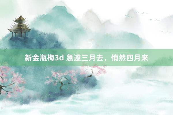 新金瓶梅3d 急遽三月去，悄然四月来