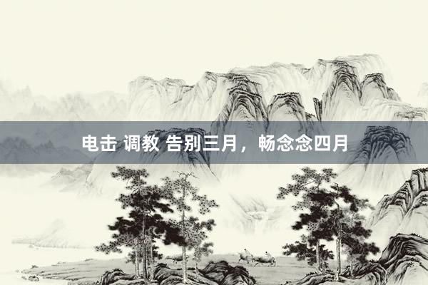 电击 调教 告别三月，畅念念四月