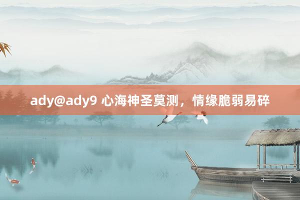 ady@ady9 心海神圣莫测，情缘脆弱易碎